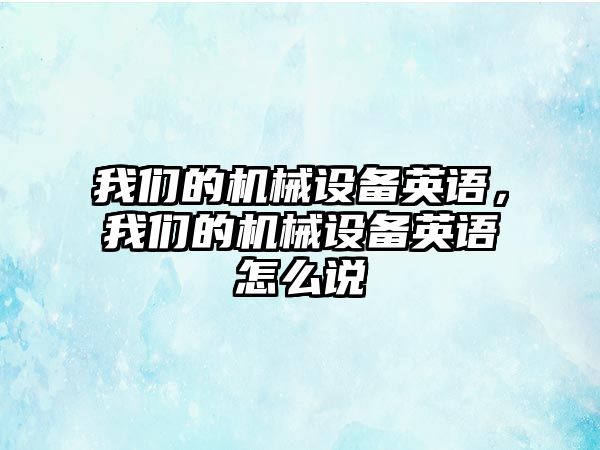 我們的機械設(shè)備英語，我們的機械設(shè)備英語怎么說