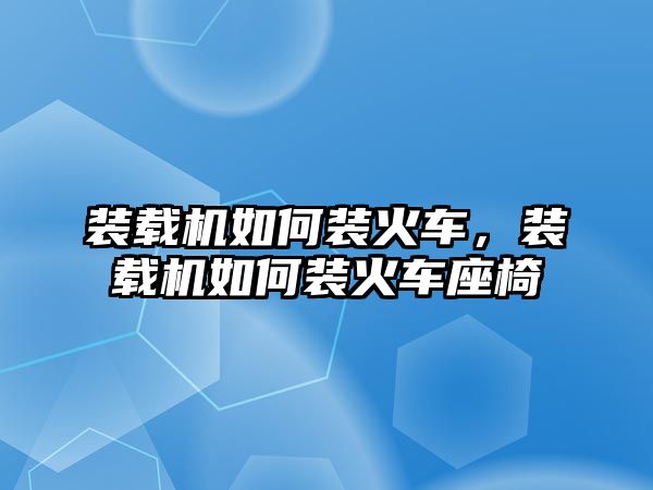 裝載機如何裝火車，裝載機如何裝火車座椅