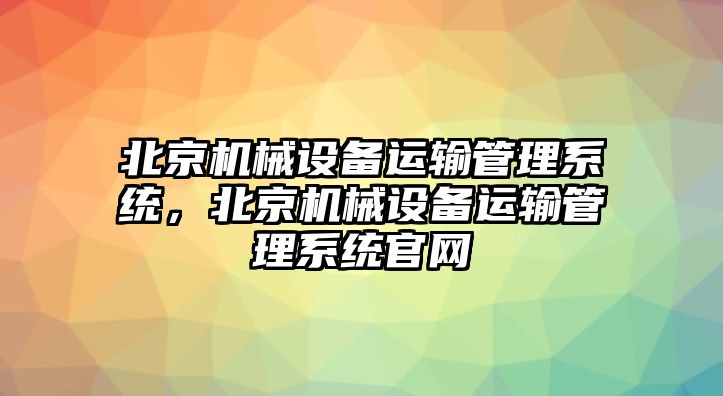 北京機(jī)械設(shè)備運(yùn)輸管理系統(tǒng)，北京機(jī)械設(shè)備運(yùn)輸管理系統(tǒng)官網(wǎng)