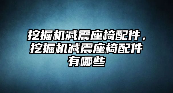 挖掘機減震座椅配件，挖掘機減震座椅配件有哪些