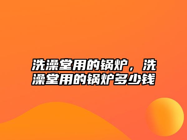 洗澡堂用的鍋爐，洗澡堂用的鍋爐多少錢(qián)