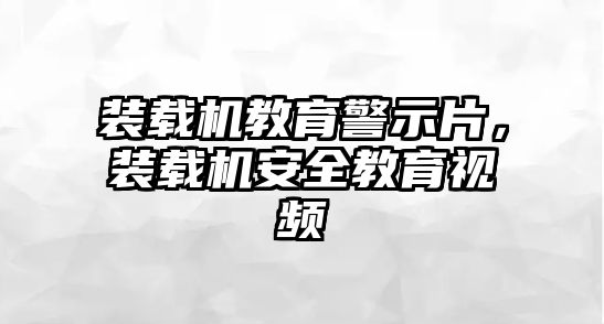 裝載機教育警示片，裝載機安全教育視頻