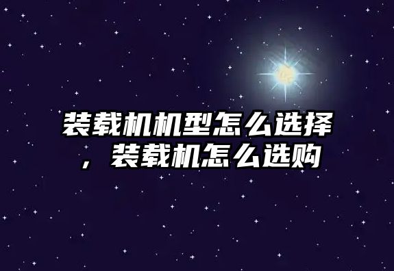 裝載機機型怎么選擇，裝載機怎么選購