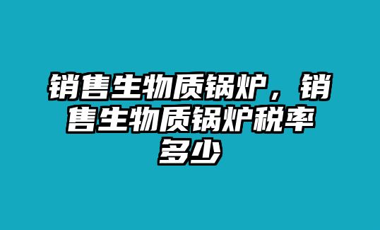 銷(xiāo)售生物質(zhì)鍋爐，銷(xiāo)售生物質(zhì)鍋爐稅率多少