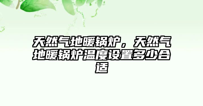 天然氣地暖鍋爐，天然氣地暖鍋爐溫度設置多少合適