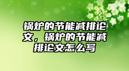 鍋爐的節(jié)能減排論文，鍋爐的節(jié)能減排論文怎么寫