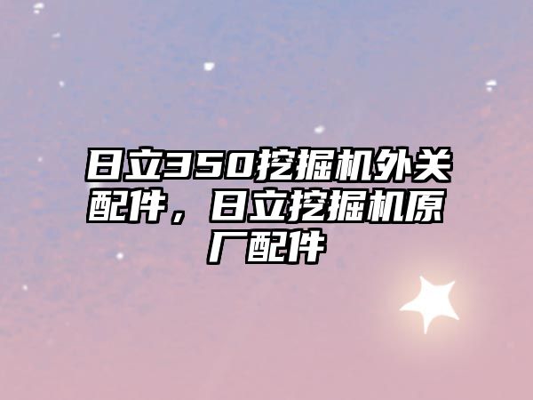 日立350挖掘機外關配件，日立挖掘機原廠配件