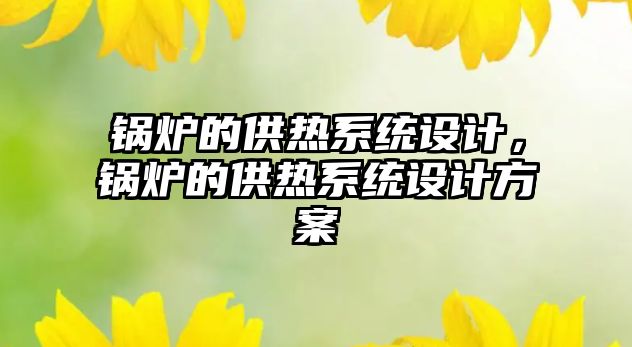 鍋爐的供熱系統(tǒng)設(shè)計，鍋爐的供熱系統(tǒng)設(shè)計方案