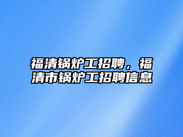 福清鍋爐工招聘，福清市鍋爐工招聘信息