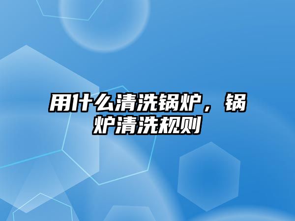 用什么清洗鍋爐，鍋爐清洗規(guī)則