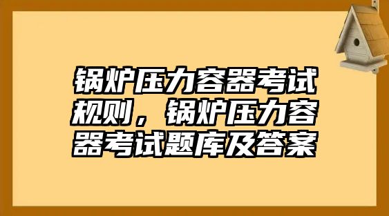 鍋爐壓力容器考試規(guī)則，鍋爐壓力容器考試題庫(kù)及答案