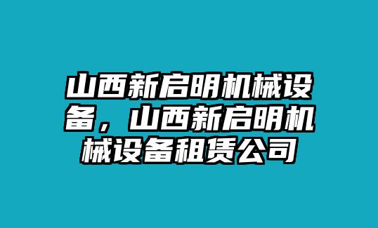 山西新啟明機械設(shè)備，山西新啟明機械設(shè)備租賃公司