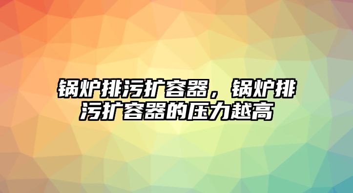 鍋爐排污擴(kuò)容器，鍋爐排污擴(kuò)容器的壓力越高