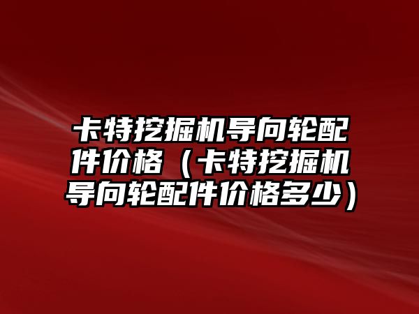 卡特挖掘機導(dǎo)向輪配件價格（卡特挖掘機導(dǎo)向輪配件價格多少）