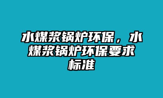 水煤漿鍋爐環(huán)保，水煤漿鍋爐環(huán)保要求標(biāo)準(zhǔn)