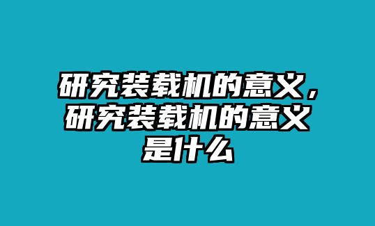 研究裝載機的意義，研究裝載機的意義是什么