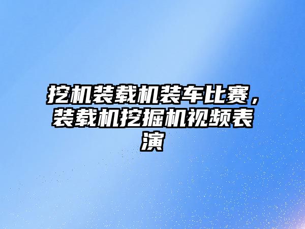 挖機裝載機裝車比賽，裝載機挖掘機視頻表演