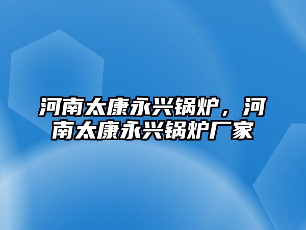 河南太康永興鍋爐，河南太康永興鍋爐廠家