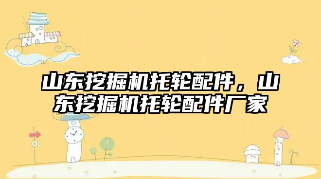 山東挖掘機托輪配件，山東挖掘機托輪配件廠家