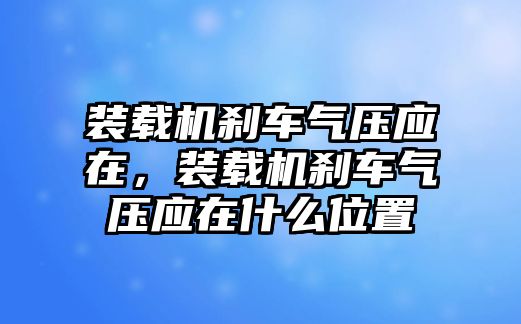 裝載機剎車氣壓應(yīng)在，裝載機剎車氣壓應(yīng)在什么位置