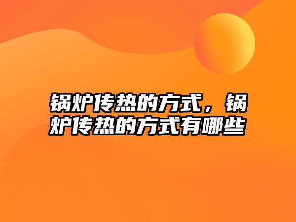 鍋爐傳熱的方式，鍋爐傳熱的方式有哪些