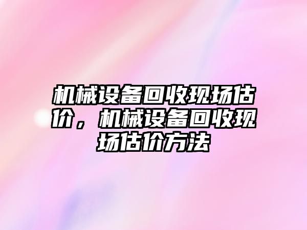 機(jī)械設(shè)備回收現(xiàn)場估價，機(jī)械設(shè)備回收現(xiàn)場估價方法