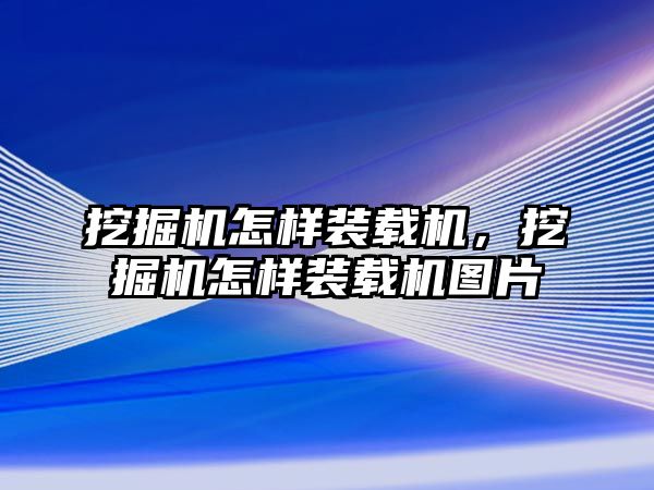 挖掘機(jī)怎樣裝載機(jī)，挖掘機(jī)怎樣裝載機(jī)圖片