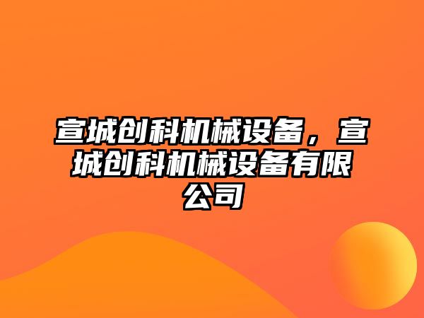 宣城創(chuàng)科機械設備，宣城創(chuàng)科機械設備有限公司