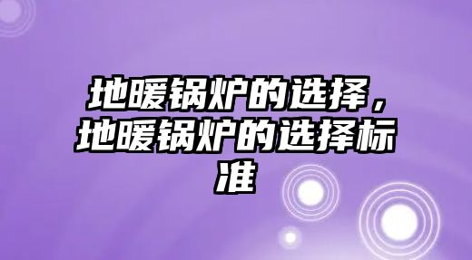 地暖鍋爐的選擇，地暖鍋爐的選擇標(biāo)準(zhǔn)