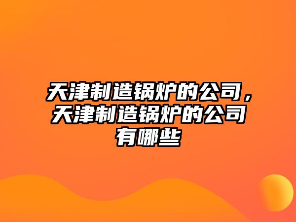 天津制造鍋爐的公司，天津制造鍋爐的公司有哪些