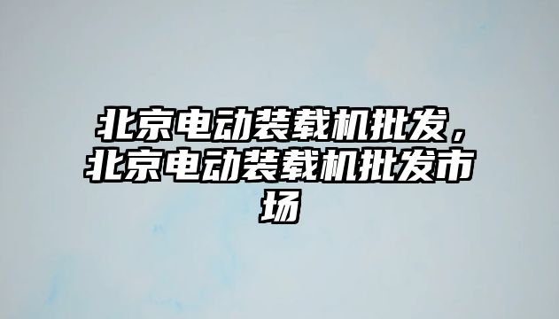 北京電動裝載機批發(fā)，北京電動裝載機批發(fā)市場