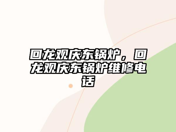 回龍觀慶東鍋爐，回龍觀慶東鍋爐維修電話