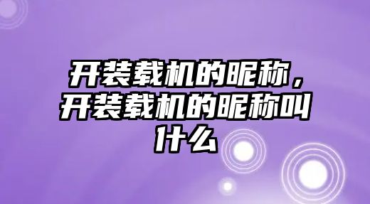 開裝載機的昵稱，開裝載機的昵稱叫什么