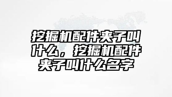 挖掘機(jī)配件夾子叫什么，挖掘機(jī)配件夾子叫什么名字