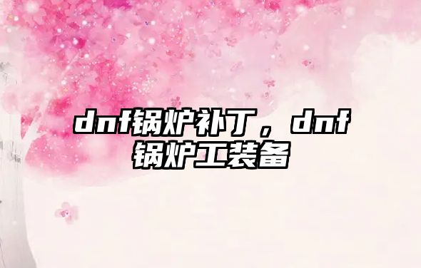 dnf鍋爐補(bǔ)丁，dnf鍋爐工裝備