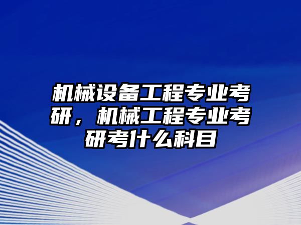 機械設(shè)備工程專業(yè)考研，機械工程專業(yè)考研考什么科目