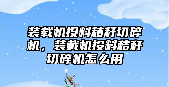 裝載機投料秸稈切碎機，裝載機投料秸稈切碎機怎么用