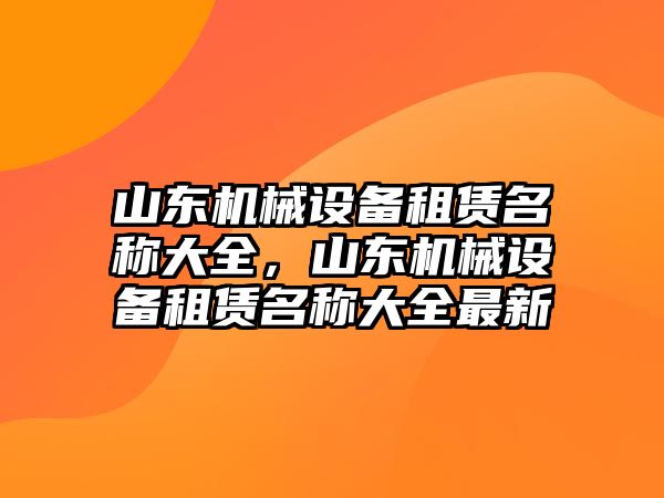 山東機(jī)械設(shè)備租賃名稱大全，山東機(jī)械設(shè)備租賃名稱大全最新