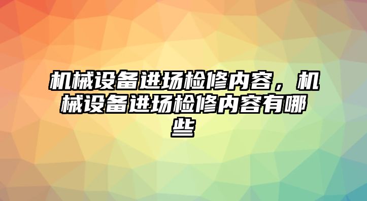 機(jī)械設(shè)備進(jìn)場檢修內(nèi)容，機(jī)械設(shè)備進(jìn)場檢修內(nèi)容有哪些