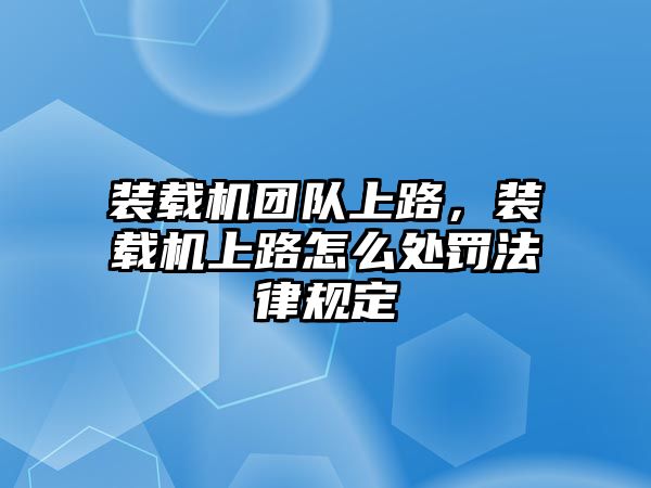 裝載機團隊上路，裝載機上路怎么處罰法律規(guī)定