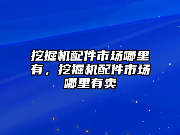 挖掘機(jī)配件市場(chǎng)哪里有，挖掘機(jī)配件市場(chǎng)哪里有賣