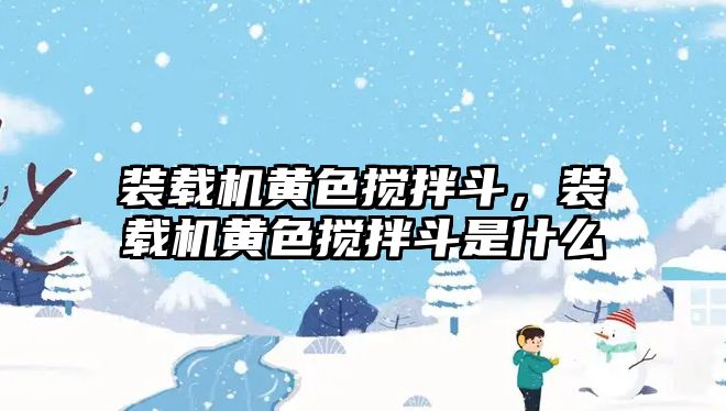 裝載機黃色攪拌斗，裝載機黃色攪拌斗是什么