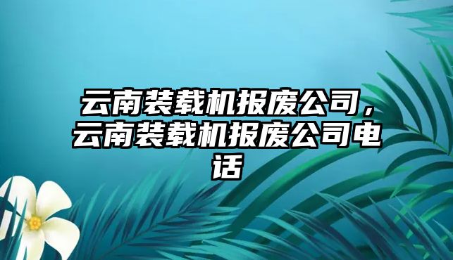 云南裝載機(jī)報(bào)廢公司，云南裝載機(jī)報(bào)廢公司電話