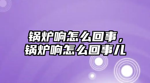 鍋爐響怎么回事，鍋爐響怎么回事兒