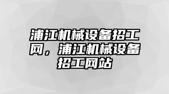 浦江機械設(shè)備招工網(wǎng)，浦江機械設(shè)備招工網(wǎng)站