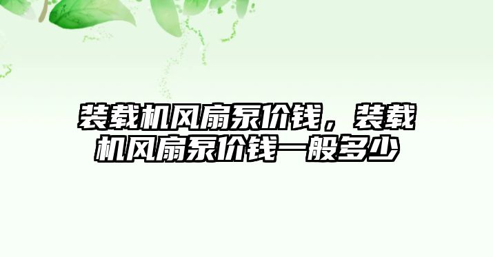 裝載機風(fēng)扇泵價錢，裝載機風(fēng)扇泵價錢一般多少