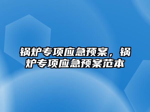 鍋爐專項應急預案，鍋爐專項應急預案范本