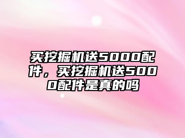 買挖掘機(jī)送5000配件，買挖掘機(jī)送5000配件是真的嗎