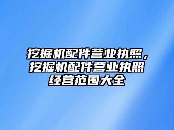 挖掘機配件營業(yè)執(zhí)照，挖掘機配件營業(yè)執(zhí)照經(jīng)營范圍大全