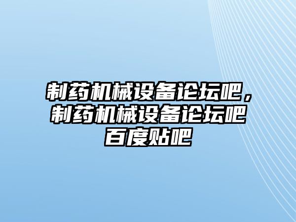 制藥機(jī)械設(shè)備論壇吧，制藥機(jī)械設(shè)備論壇吧百度貼吧